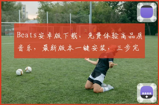 Beats安卓版下载，免费体验高品质音乐，最新版本一键安装，三步完成