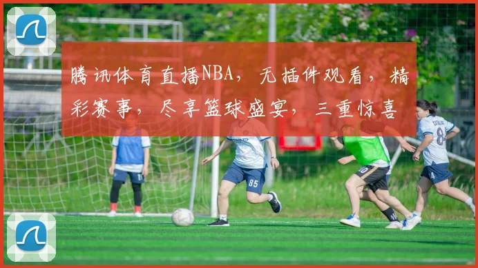 腾讯体育直播NBA，无插件观看，精彩赛事，尽享篮球盛宴，三重惊喜，不容错过