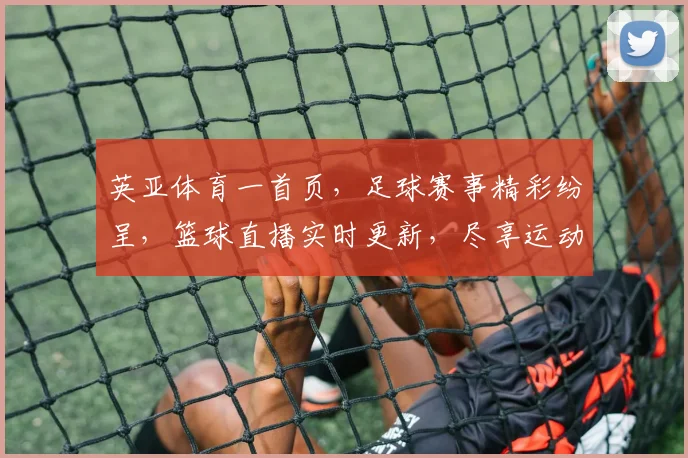 英亚体育一首页，足球赛事精彩纷呈，篮球直播实时更新，尽享运动激情