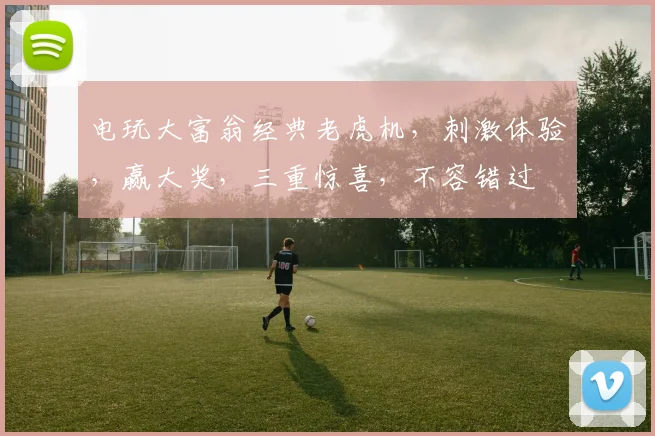电玩大富翁经典老虎机，刺激体验，赢大奖，三重惊喜，不容错过