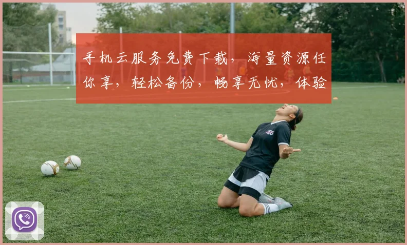 手机云服务免费下载，海量资源任你享，轻松备份，畅享无忧，体验非凡