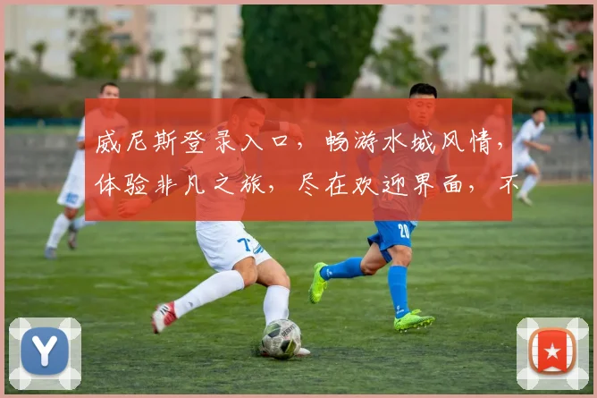 威尼斯登录入口，畅游水城风情，体验非凡之旅，尽在欢迎界面，不容错过