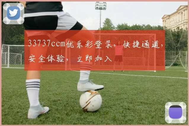 33737ccm优乐彩登录，快捷通道，安全体验，立即加入