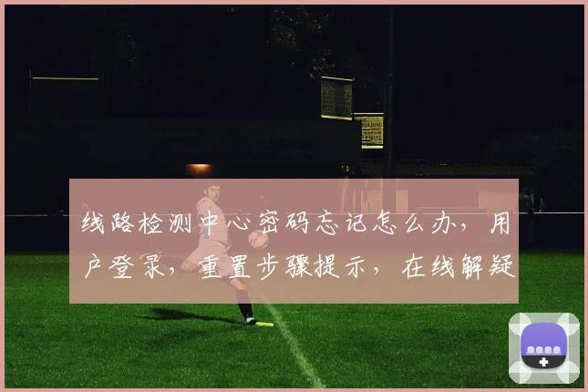 线路检测中心密码忘记怎么办，用户登录，重置步骤提示，在线解疑，安全快捷