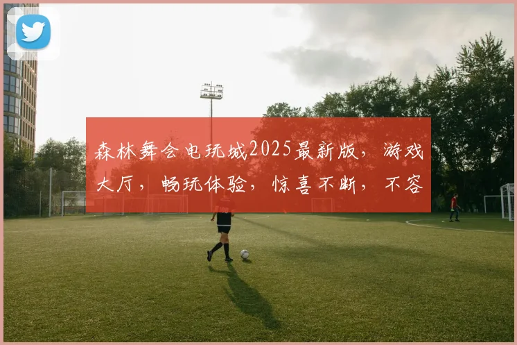 森林舞会电玩城2025最新版，游戏大厅，畅玩体验，惊喜不断，不容错过