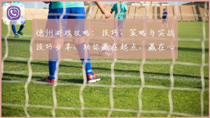 德州游戏攻略：技巧、策略与实战技巧分享，助你赢在起点，赢在心态，赢在技巧