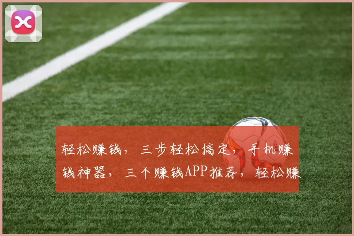 轻松赚钱，三步轻松搞定，手机赚钱神器，三个赚钱APP推荐，轻松赚取零花钱